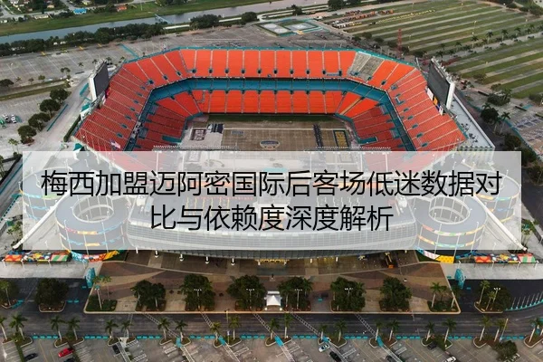 梅西加盟迈阿密国际后客场低迷数据对比与依赖度深度解析